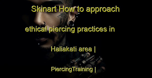 Skinart How to approach ethical piercing practices in Haliakati area | PiercingTraining | PiercingClasses | SkinartTraining-Bangladesh